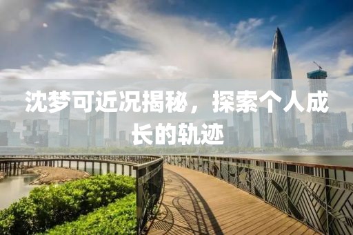 沈夢可近況揭秘，探索個人成長的軌跡