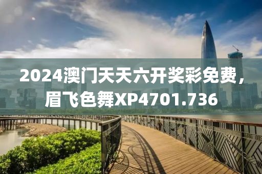2024澳門天天六開獎(jiǎng)彩免費(fèi)，眉飛色舞XP4701.736