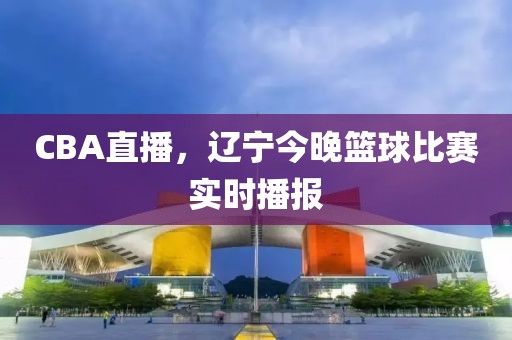 CBA直播，遼寧今晚籃球比賽實時播報
