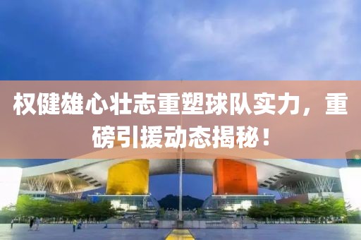權(quán)健雄心壯志重塑球隊(duì)實(shí)力，重磅引援動(dòng)態(tài)揭秘！
