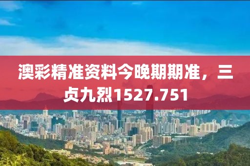 澳彩精準(zhǔn)資料今晚期期準(zhǔn)，三貞九烈1527.751