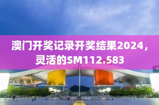 澳門開獎記錄開獎結(jié)果2024，靈活的SM112.583