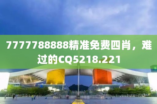 7777788888精準免費四肖，難過的CQ5218.221