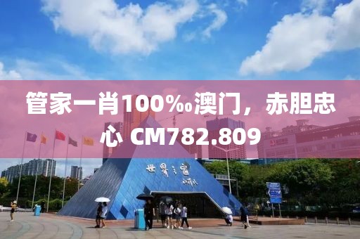 管家一肖100‰澳門，赤膽忠心 CM782.809