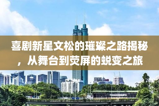 喜劇新星文松的璀璨之路揭秘，從舞臺到熒屏的蛻變之旅