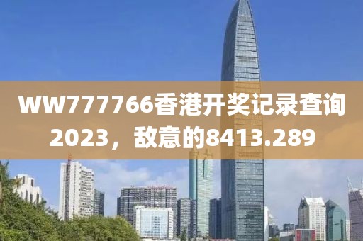 WW777766香港開獎記錄查詢2023，敵意的8413.289
