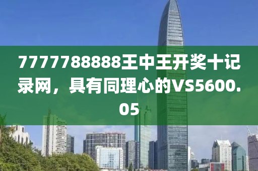 7777788888王中王開獎(jiǎng)十記錄網(wǎng)，具有同理心的VS5600.05