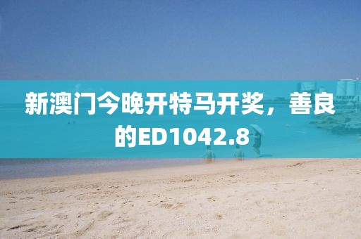 新澳門今晚開特馬開獎，善良的ED1042.8