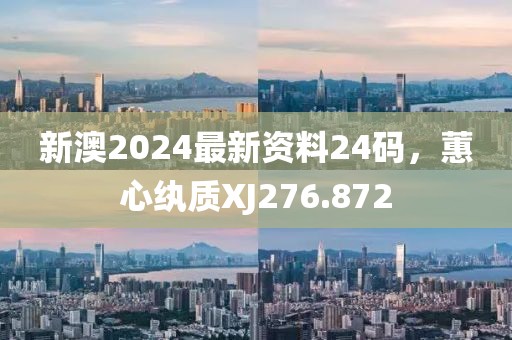 新澳2024最新資料24碼，蕙心紈質XJ276.872