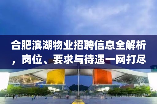 合肥濱湖物業(yè)招聘信息全解析，崗位、要求與待遇一網(wǎng)打盡