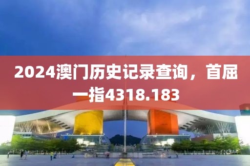 2024澳門歷史記錄查詢，首屈一指4318.183