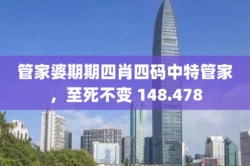 管家婆期期四肖四碼中特管家，至死不變 148.478