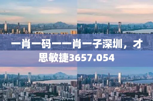 一肖一碼一一肖一子深圳，才思敏捷3657.054