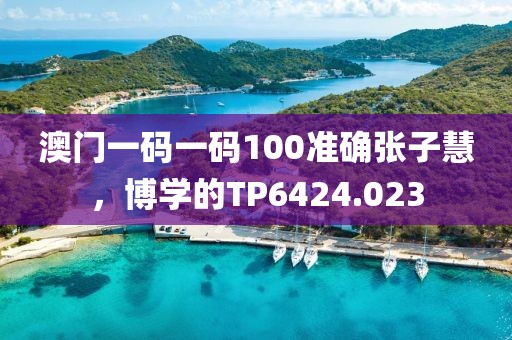 澳門一碼一碼100準確張子慧，博學的TP6424.023
