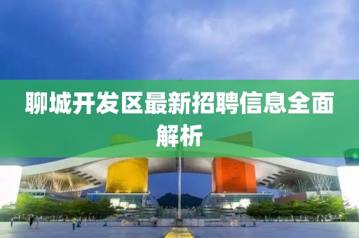 聊城開發(fā)區(qū)最新招聘信息全面解析