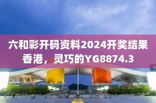 六和彩開碼資料2024開獎結果香港，靈巧的YG8874.3