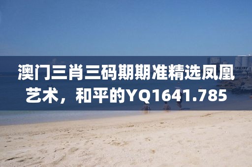 澳門三肖三碼期期準(zhǔn)精選鳳凰藝術(shù)，和平的YQ1641.785