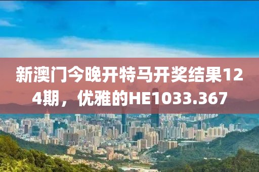新澳門今晚開特馬開獎結果124期，優(yōu)雅的HE1033.367