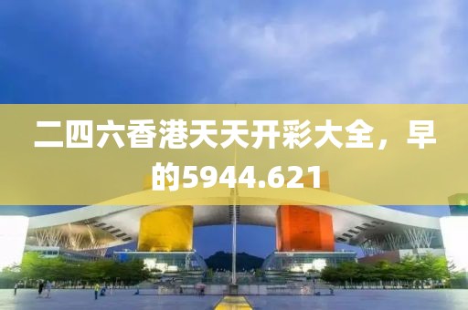 二四六香港天天開彩大全，早的5944.621