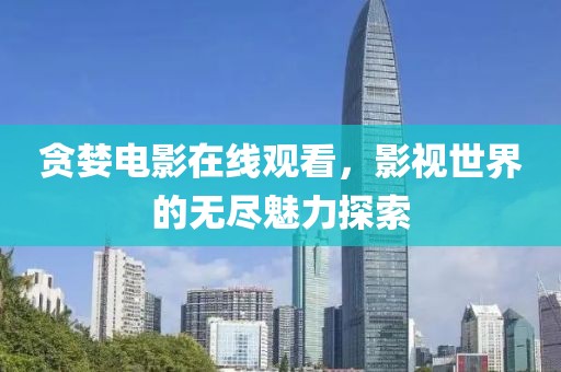 貪婪電影在線觀看，影視世界的無盡魅力探索