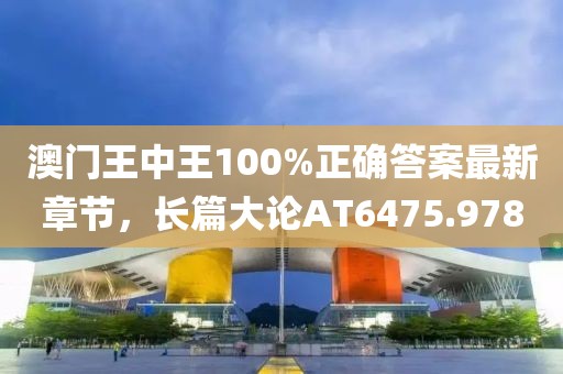 澳門王中王100%正確答案最新章節(jié)，長篇大論AT6475.978