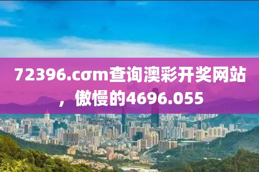 72396.cσm查詢澳彩開獎(jiǎng)網(wǎng)站，傲慢的4696.055
