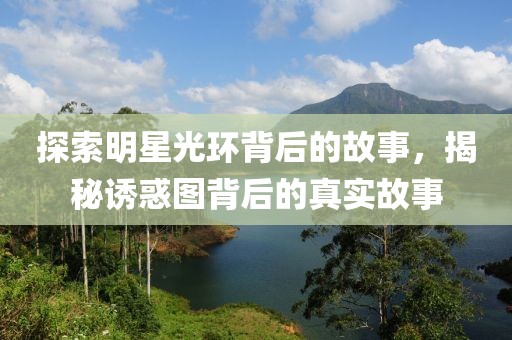 探索明星光環(huán)背后的故事，揭秘誘惑圖背后的真實故事