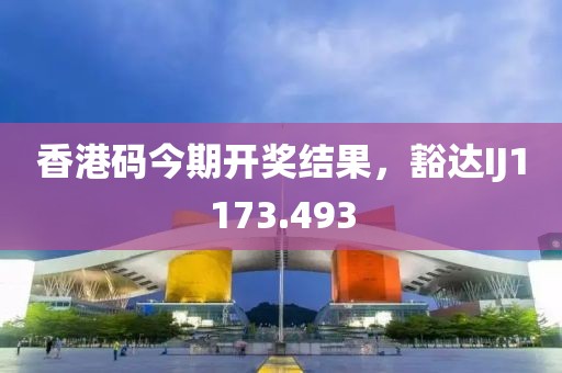 香港碼今期開(kāi)獎(jiǎng)結(jié)果，豁達(dá)IJ1173.493