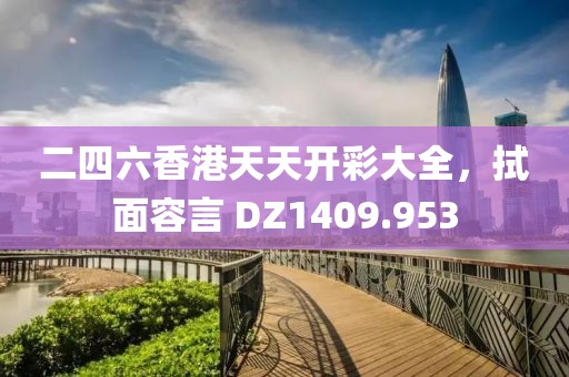 二四六香港天天開彩大全，拭面容言 DZ1409.953