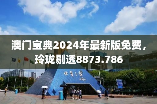 澳門寶典2024年最新版免費(fèi)，玲瓏剔透8873.786