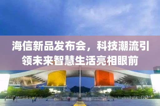 海信新品發(fā)布會，科技潮流引領未來智慧生活亮相眼前