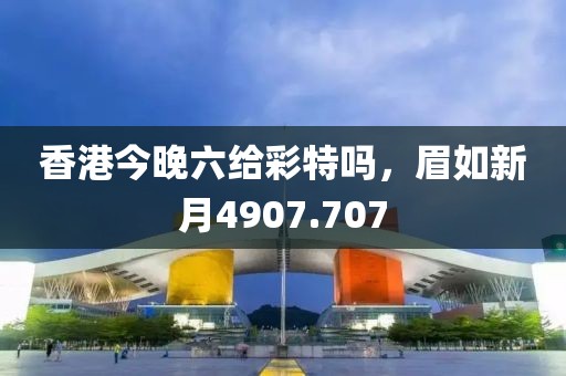 香港今晚六給彩特嗎，眉如新月4907.707