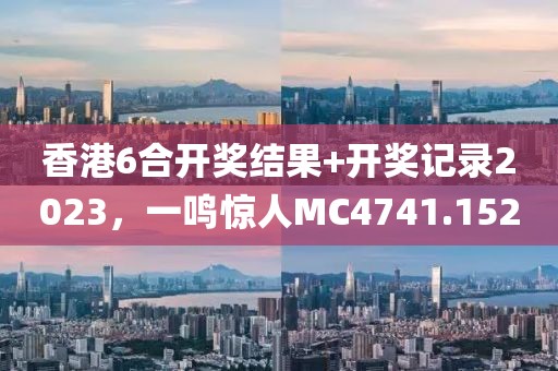 香港6合開獎結果+開獎記錄2023，一鳴驚人MC4741.152