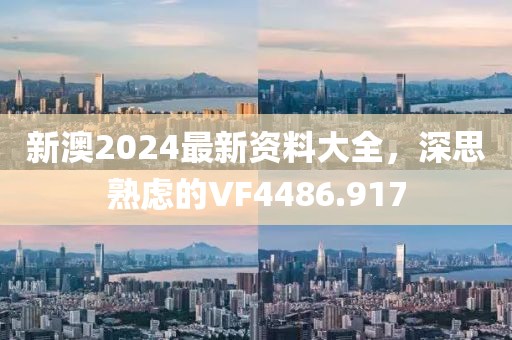 新澳2024最新資料大全，深思熟慮的VF4486.917