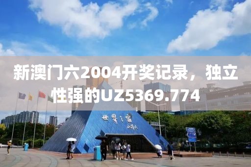新澳門六2004開(kāi)獎(jiǎng)記錄，獨(dú)立性強(qiáng)的UZ5369.774