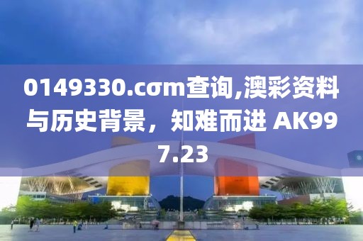 0149330.cσm查詢,澳彩資料與歷史背景，知難而進(jìn) AK997.23