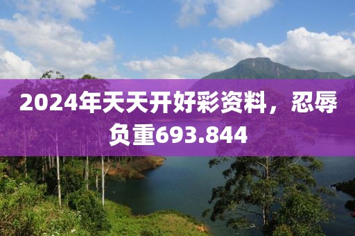 2024年天天開好彩資料，忍辱負重693.844