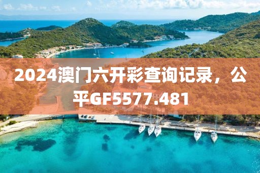 2024澳門六開彩查詢記錄，公平GF5577.481