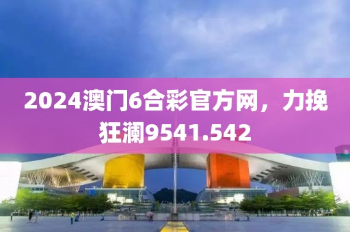 2024澳門6合彩官方網(wǎng)，力挽狂瀾9541.542