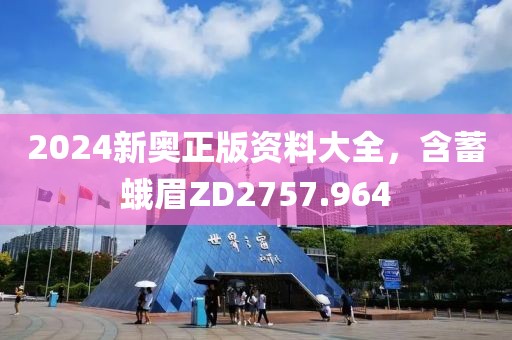 2024新奧正版資料大全，含蓄蛾眉ZD2757.964