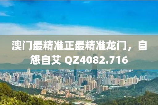 澳門最精準(zhǔn)正最精準(zhǔn)龍門，自怨自艾 QZ4082.716