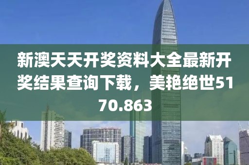 新澳天天開獎資料大全最新開獎結(jié)果查詢下載，美艷絕世5170.863