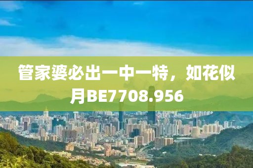 管家婆必出一中一特，如花似月BE7708.956