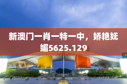 新澳門一肖一特一中，嬌艷嫵媚5625.129
