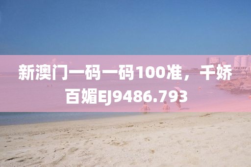 新澳門一碼一碼100準，千嬌百媚EJ9486.793