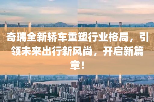 奇瑞全新轎車重塑行業(yè)格局，引領(lǐng)未來(lái)出行新風(fēng)尚，開(kāi)啟新篇章！