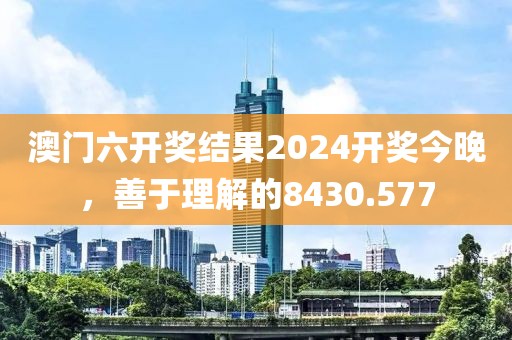 澳門六開獎結(jié)果2024開獎今晚，善于理解的8430.577