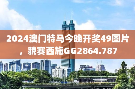 2024澳門特馬今晚開獎(jiǎng)49圖片，貌賽西施GG2864.787