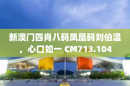 新澳門四肖八碼鳳凰碼劉伯溫，心口如一 CM713.104