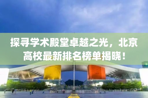 探尋學(xué)術(shù)殿堂卓越之光，北京高校最新排名榜單揭曉！